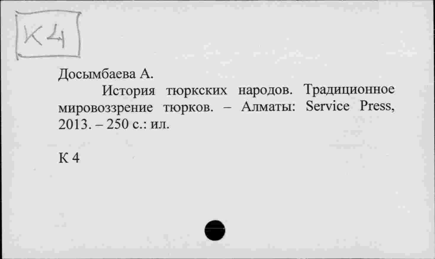 ﻿Досымбаева А.
История тюркских народов. Традиционное мировоззрение тюрков. - Алматы: Service Press, 2013. - 250 с.: ил.
К 4